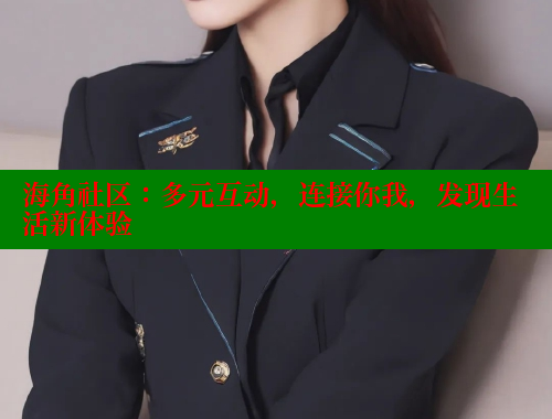 海角社区：多元互动，连接你我，发现生活新体验