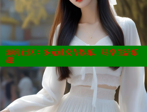 海角社区：多元社交与娱乐，尽享生活乐趣