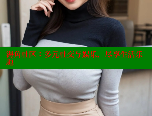 海角社区：多元社交与娱乐，尽享生活乐趣 海角社区 第2张