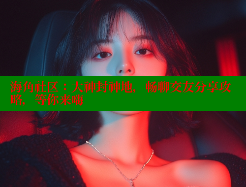 海角社区：大神封神地，畅聊交友分享攻略，等你来嗨