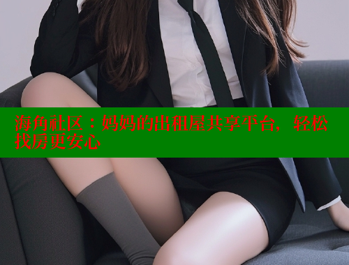海角社区：妈妈的出租屋共享平台，轻松找房更安心