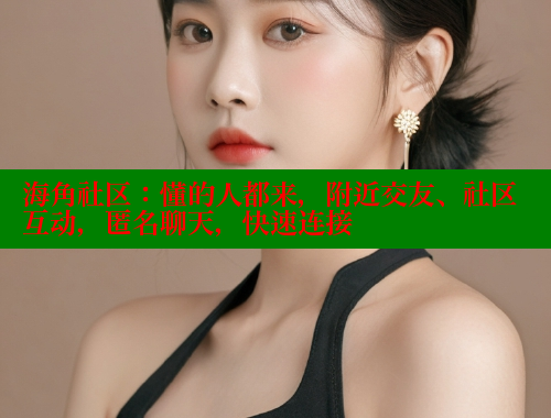 海角社区：懂的人都来，附近交友、社区互动，匿名聊天，快速连接