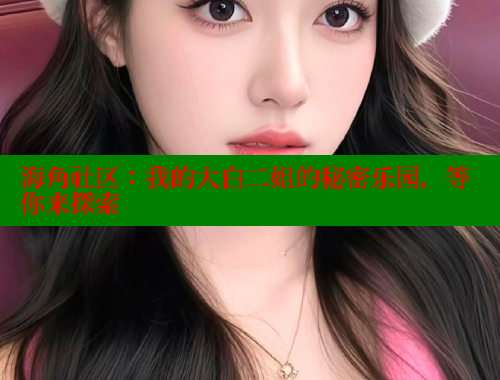 海角社区：我的大白二姐的秘密乐园，等你来探索 海角社区APP 第2张