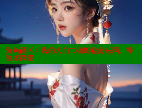 海角社区：我的大白二姐的秘密乐园，等你来探索