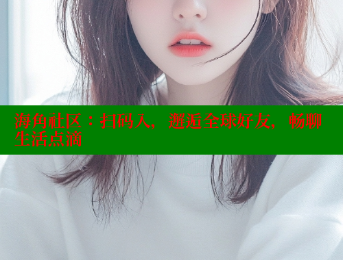 海角社区：扫码入，邂逅全球好友，畅聊生活点滴
