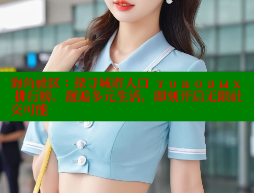 海角社区：探寻城市人口 топовых 排行榜，邂逅多元生活，即刻开启无限社交可能 海角社区 第1张