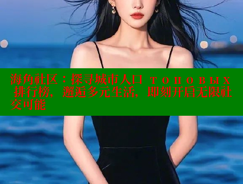 海角社区：探寻城市人口 топовых 排行榜，邂逅多元生活，即刻开启无限社交可能