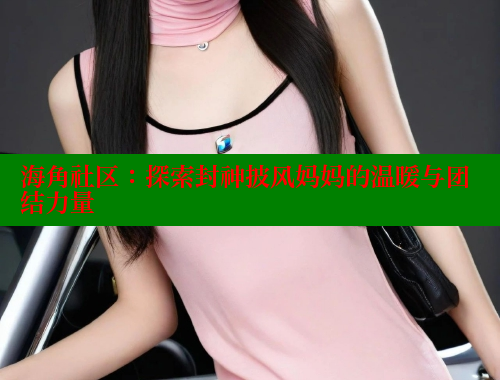 海角社区：探索封神披风妈妈的温暖与团结力量