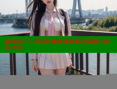 海角社区：探索封神披风妈妈的温暖与团结力量 海角社区封神披风妈妈 第1张