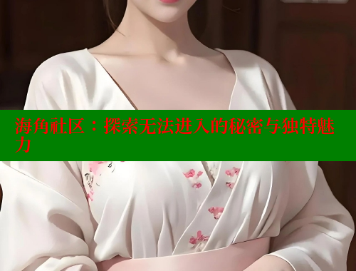 海角社区：探索无法进入的秘密与独特魅力 海角社区 第1张