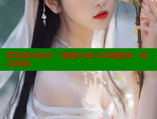 探索海角社区：便捷互动与本地服务一站式体验