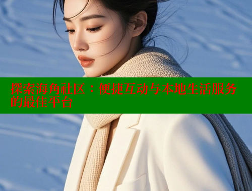 探索海角社区：便捷互动与本地生活服务的最佳平台