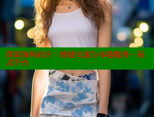 探索海角社区：便捷交流与本地服务一站式平台 海角社区 第1张
