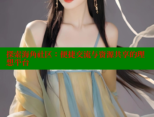 探索海角社区：便捷交流与资源共享的理想平台 海角社区论坛 第2张