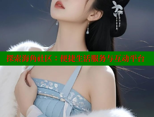 探索海角社区：便捷生活服务与互动平台