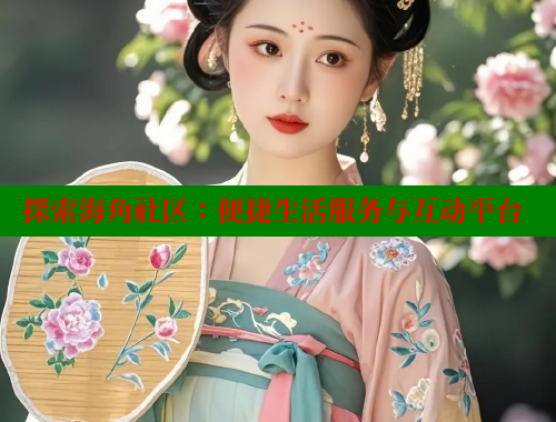 探索海角社区：便捷生活服务与互动平台 海角社区封神披风妈妈 第1张