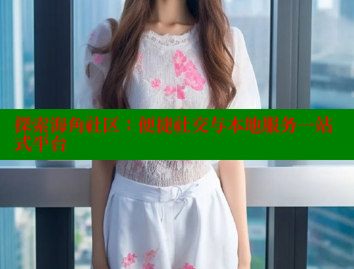 探索海角社区：便捷社交与本地服务一站式平台