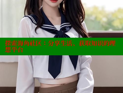 探索海角社区：分享生活、获取知识的理想平台 海角社区论坛 第1张
