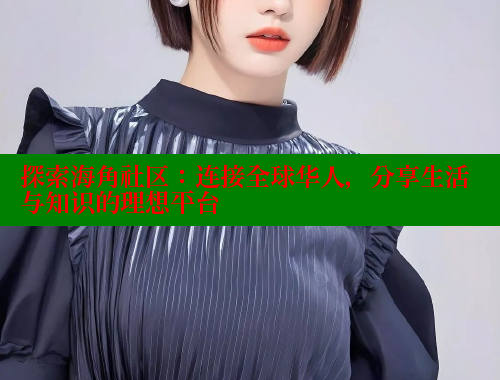 探索海角社区：连接全球华人，分享生活与知识的理想平台