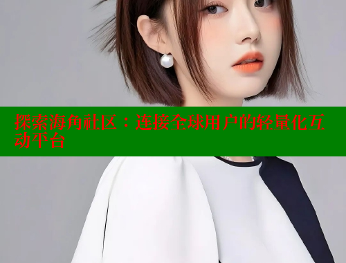 探索海角社区：连接全球用户的轻量化互动平台 海角社区封神披风妈妈 第1张