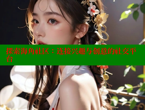 探索海角社区：连接兴趣与创意的社交平台 海角社区论坛 第1张
