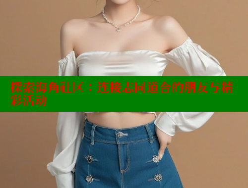 探索海角社区：连接志同道合的朋友与精彩活动 海角社区封神披风妈妈 第2张