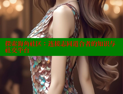 探索海角社区：连接志同道合者的知识与社交平台 海角社区论坛 第1张