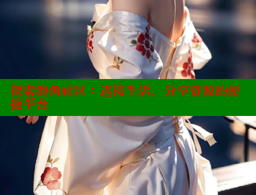 探索海角社区：连接生活、分享资源的便捷平台