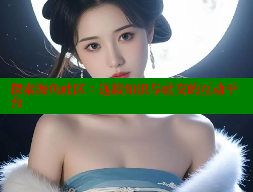 探索海角社区：连接知识与社交的互动平台 海角社区 第1张