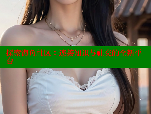 探索海角社区：连接知识与社交的全新平台