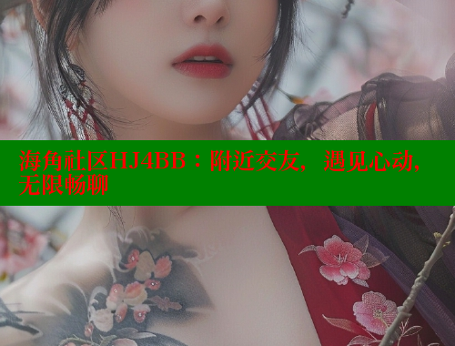海角社区HJ4BB：附近交友，遇见心动，无限畅聊