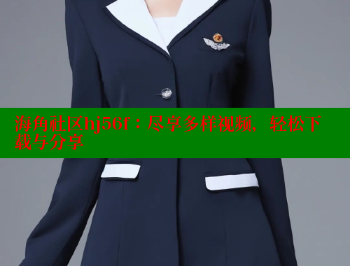 海角社区hj56f：尽享多样视频，轻松下载与分享