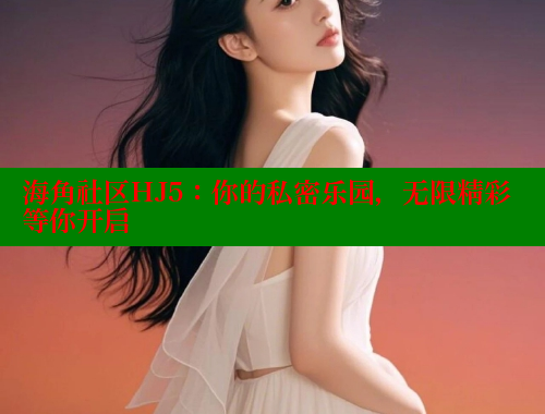海角社区HJ5：你的私密乐园，无限精彩等你开启