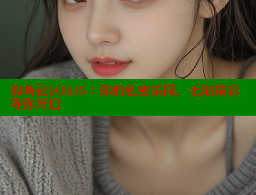 海角社区HJ5：你的私密乐园，无限精彩等你开启 海角社区APP 第1张