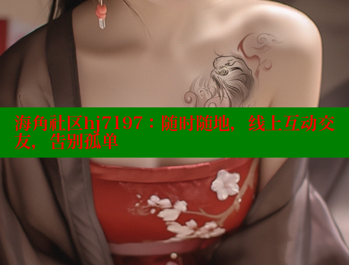 海角社区hj7197：随时随地，线上互动交友，告别孤单