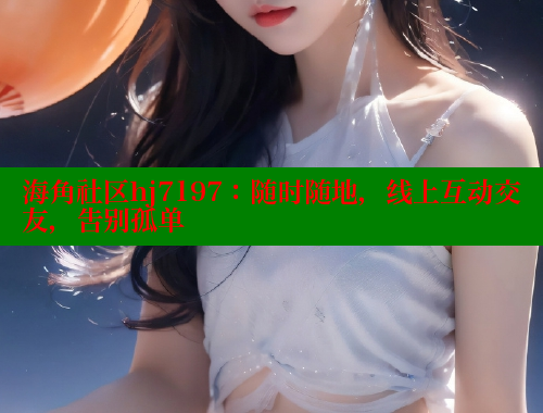 海角社区hj7197：随时随地，线上互动交友，告别孤单 海角社区 第1张