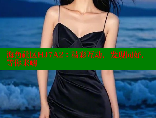 海角社区HJ7A2：精彩互动，发现同好，等你来嗨 海角社区 第1张