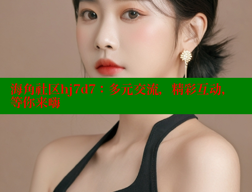 海角社区hj7d7：多元交流，精彩互动，等你来嗨
