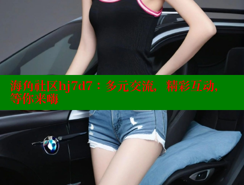 海角社区hj7d7：多元交流，精彩互动，等你来嗨 海角社区APP 第1张