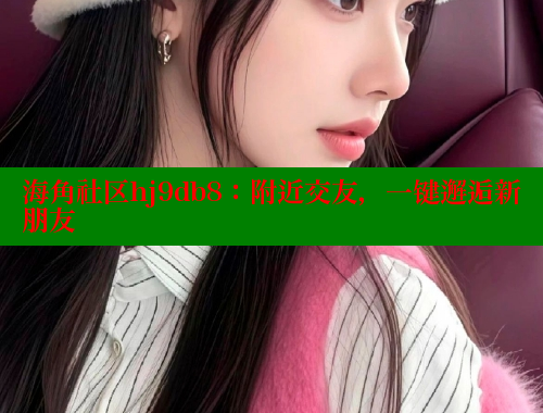 海角社区hj9db8：附近交友，一键邂逅新朋友