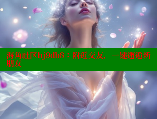 海角社区hj9db8：附近交友，一键邂逅新朋友 海角社区 第2张