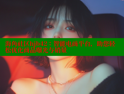 海角社区hjb42：智能电商平台，助您轻松优化商品曝光与销量 海角社区APP 第1张