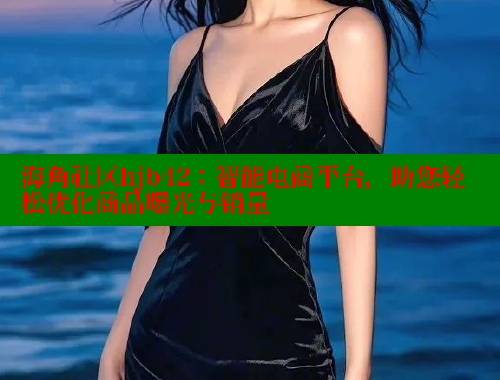 海角社区hjb42：智能电商平台，助您轻松优化商品曝光与销量