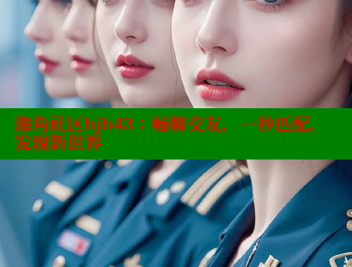 海角社区hjb43：畅聊交友，一秒匹配，发现新世界