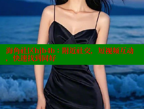 海角社区hjb4b：附近社交，短视频互动，快速找到同好 海角社区封神披风妈妈 第2张