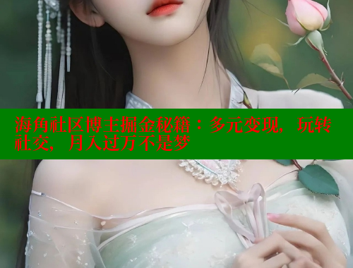 海角社区博主掘金秘籍：多元变现，玩转社交，月入过万不是梦