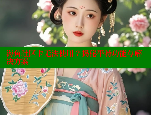 海角社区卡无法使用？揭秘平特功能与解决方案