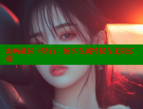 海角社区卡钻石：畅享专属特权与无限乐趣