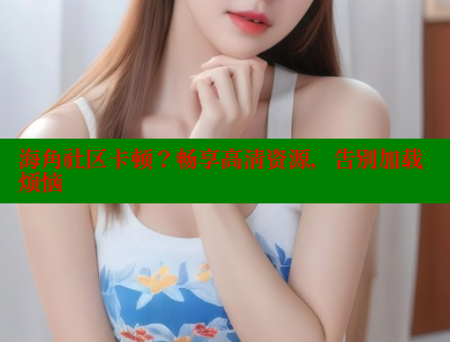海角社区卡顿？畅享高清资源，告别加载烦恼