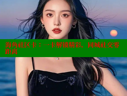 海角社区卡：一卡解锁精彩，同城社交零距离